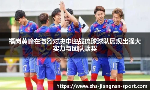 福岗黄峰在激烈对决中迎战琉球球队展现出强大实力与团队默契